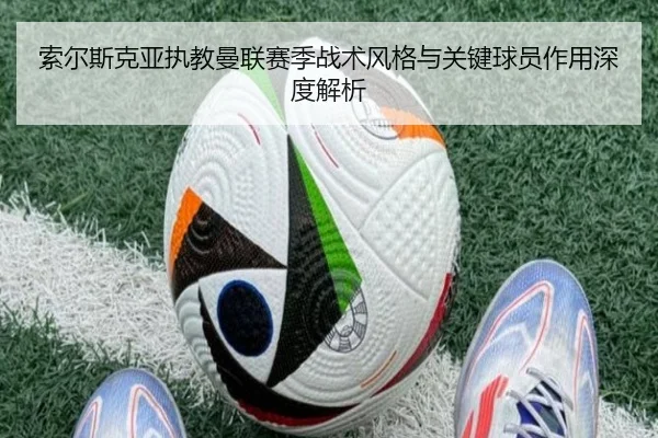索尔斯克亚执教曼联赛季战术风格与关键球员作用深度解析